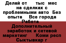 Делай от 400 тыс./мес. на сделках с проблемными авто. Без опыта. - Все города Работа » Дополнительный заработок и сетевой маркетинг   . Коми респ.,Сыктывкар г.